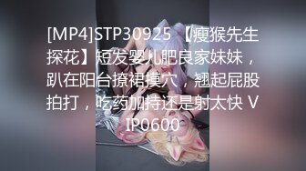 [MP4]STP30925 【瘦猴先生探花】短发婴儿肥良家妹妹，趴在阳台撩裙摸穴，翘起屁股拍打，吃药加持还是射太快 VIP0600