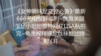 《女神嫩妹足交控必备》最新666元电报群福利~珠海美腿玉足小姐姐推特网红LISA私拍完~龟责榨精裸足丝袜推油精射 (3)