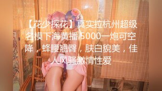 【花少探花】真实拉杭州超级名模下海黄播 5000一炮可空降，蜂腰翘臀，肤白貌美，佳人风骚激情性爱