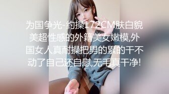 为国争光-约操172CM肤白貌美超性感的外籍美女嫩模,外国女人真耐操把男的累的干不动了自己还自慰,无毛真干净!