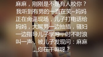 麻麻，刚刚是不是有人咬你？我听到有男的一直在笑~妈妈正在肏逼现场，儿子打电话给妈妈，大屌男一边抽插，骚妇一边指导儿子学习，时不时浪叫一声，被儿子发现问：麻麻，你在干嘛呀？