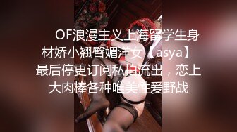 ❤️OF浪漫主义上海留学生身材娇小翘臀媚洋女【asya】最后停更订阅私拍流出，恋上大肉棒各种唯美性爱野战