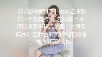 【叫波哥就对了】女体艺术私拍~全是露脸反_差婊露出不只拍还要干精品绝版⭐大师级作品》走情色唯美路线的微博、推_特摄影大咖