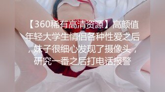 【360稀有高清资源】高颜值年轻大学生情侣各种性爱之后，妹子很细心发现了摄像头，研究一番之后打电话报警