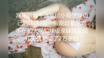 海角新晋牛逼乱伦小哥想操自己的妹妹?五一假期趁着爸妈不在和大学二年级亲妹妹乱伦几天就热卖了2万多钻