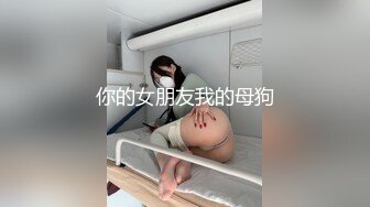 你的女朋友我的母狗