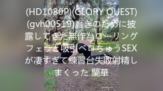 (HD1080P)(GLORY QUEST)(gvh00519)磨きのために披露してきた無作為ローリングフェラと吸引ベロちゅうSEXが凄すぎて練習台失敗射精しまくった 蘭華