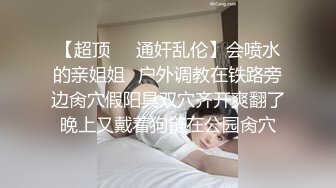 【超顶❤️通奸乱伦】会喷水的亲姐姐✿户外调教在铁路旁边肏穴假阳具双穴齐开爽翻了晚上又戴着狗链在公园肏穴