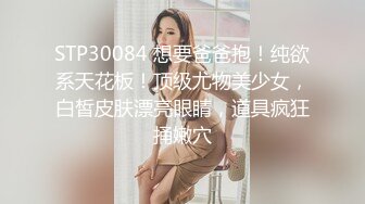 STP30084 想要爸爸抱！纯欲系天花板！顶级尤物美少女，白皙皮肤漂亮眼睛，道具疯狂捅嫩穴