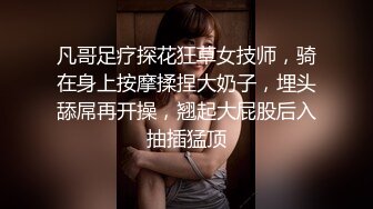 凡哥足疗探花狂草女技师，骑在身上按摩揉捏大奶子，埋头舔屌再开操，翘起大屁股后入抽插猛顶