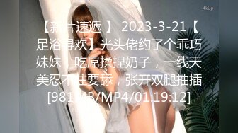 【新片速遞 】 2023-3-21【足浴寻欢】光头佬约了个乖巧妹妹，吃屌揉捏奶子，一线天美忍不住要舔，张开双腿抽插[981MB/MP4/01:19:12]