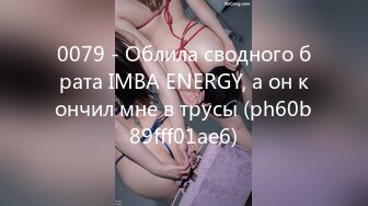 0079 - Облила сводного брата IMBA ENERGY, а он кончил мне в трусы (ph60b89fff01ae6)