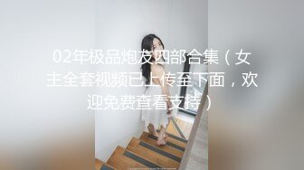 02年极品炮友四部合集（女主全套视频已上传至下面，欢迎免费查看支持）