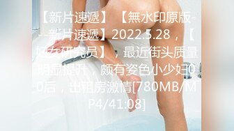 【新片速遞】 【無水印原版---新片速遞】2022.5.28，【妇女研究员】，最近街头质量明显提升，颇有姿色小少妇00后，出租房激情[780MB/MP4/41:08]