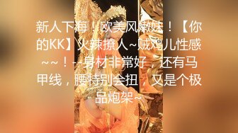 新人下海！欧美风嫩妹！【你的KK】火辣撩人~贼鸡儿性感~~！--身材非常好，还有马甲线，腰特别会扭，又是个极品炮架~