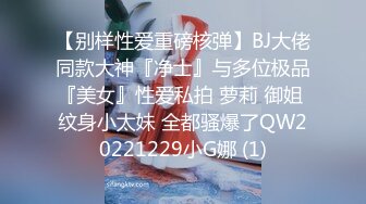 【别样性爱重磅核弹】BJ大佬同款大神『净士』与多位极品『美女』性爱私拍 萝莉 御姐 纹身小太妹 全都骚爆了QW20221229小G娜 (1)