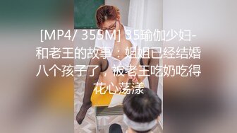 [MP4/ 355M] 35瑜伽少妇-和老王的故事：姐姐已经结婚八个孩子了，被老王吃奶吃得花心荡漾