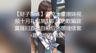 【财子撩妹】冒充土豪撩妹视频十月礼包第1部 成功欺骗寂寞骚妇直播自慰后还想继续套路与炮友做爱