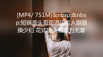 [MP4/ 751M]&nbsp;&nbsp;短锅盖头哥哥酒店后入狠狠操少妇 花式镜头前暴力无套打桩