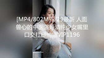 [MP4/802M]5/29最新 人面兽心的中医强奸清纯少女嘴里口交扛腿抽插VIP1196