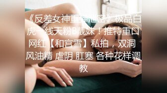 《反差女神重弹泄密》极品白虎一线天粉B靓妹！推特重口网红【和宫雪】私拍，双洞 风油精 虐阴 肛塞 各种花样调教