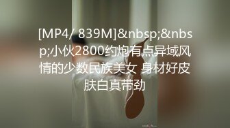 [MP4/ 839M]&nbsp;&nbsp;小伙2800约炮有点异域风情的少数民族美女 身材好皮肤白真带劲