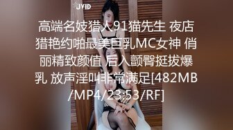 高端名妓猎人91猫先生 夜店猎艳约啪最美巨乳MC女神 俏丽精致颜值 后入颤臀挺拔爆乳 放声淫叫非常满足[482MB/MP4/23:53/RF]