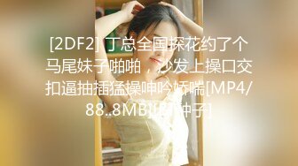 [2DF2] 丁总全国探花约了个马尾妹子啪啪，沙发上操口交扣逼抽插猛操呻吟娇喘[MP4/88..8MB][BT种子]