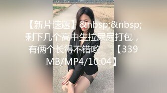 【新片速遞】&nbsp;&nbsp;剩下几个高中生拉尿尿打包，有俩个长得不错哟❤️【339MB/MP4/10:04】