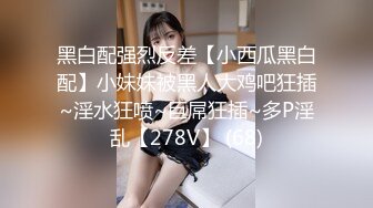 黑白配强烈反差【小西瓜黑白配】小妹妹被黑人大鸡吧狂插~淫水狂喷~巨屌狂插~多P淫乱【278V】 (68)