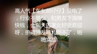 高人气【车女郎仔仔】没电了，行业不景气，和男友下海赚快钱，会聊天的美女好受欢迎呀，撩得网友鸡儿受不了，啪啪实战