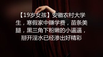 【19岁女孩】安徽农村大学生，寒假家中赚学费，苗条美腿，黑三角下粉嫩的小逼逼，掰开淫水已经渗出好精彩