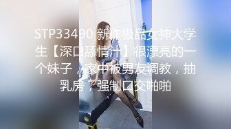 STP33490 新作极品女神大学生【深口舔情汁】很漂亮的一个妹子，家中被男友调教，抽乳房，强制口交啪啪