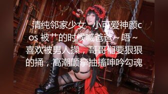 ✿清纯邻家少女✿小可爱神颜cos 被艹的时候喊爸爸～唔～喜欢被男人操，哥哥们要狠狠的捅，高潮颤挛抽搐呻吟勾魂