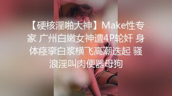 【硬核淫啪大神】Make性专家 广州白嫩女神遭4P轮奸 身体痉挛白浆横飞高潮迭起 骚浪淫叫肉便器母狗