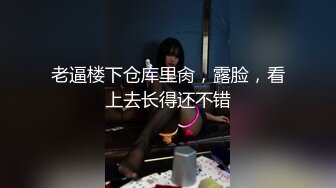 老逼楼下仓库里肏，露脸，看上去长得还不错