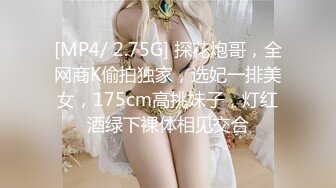 [MP4/ 2.75G] 探花炮哥，全网商K偷拍独家，选妃一排美女，175cm高挑妹子，灯红酒绿下裸体相见交合