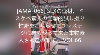 [AMA-066] SEXの逸材。ドスケベ素人の衝撃的試し撮り 性癖をこじらせてプレステージに自らやって来た本物素人さん達の顛末。 VOL.66