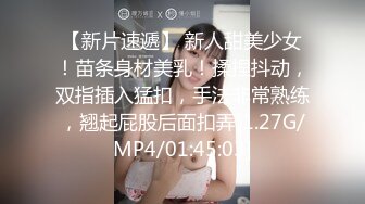 【新片速遞】 新人甜美少女！苗条身材美乳！揉捏抖动，双指插入猛扣，手法非常熟练，翘起屁股后面扣弄[1.27G/MP4/01:45:03]