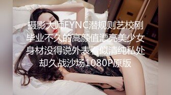 摄影大师FYNC潜规则艺校刚毕业不久的高颜值漂亮美少女身材没得说外表看似清纯私处却久战沙场1080P原版