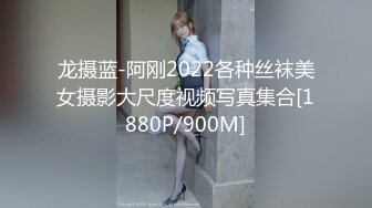 龙摄蓝-阿刚2022各种丝袜美女摄影大尺度视频写真集合[1880P/900M]