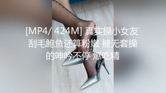 [MP4/ 424M] 真实操小女友 刮毛鲍鱼还算粉嫩 被无套操的呻吟不停 爆吃精