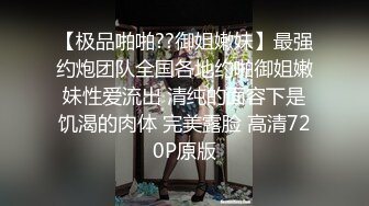 【极品啪啪??御姐嫩妹】最强约炮团队全国各地约啪御姐嫩妹性爱流出 清纯的面容下是饥渴的肉体 完美露脸 高清720P原版