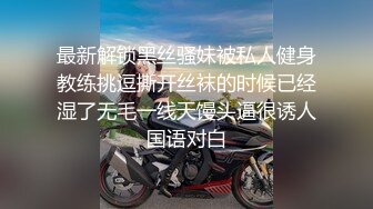 最新解锁黑丝骚妹被私人健身教练挑逗撕开丝袜的时候已经湿了无毛一线天馒头逼很诱人国语对白