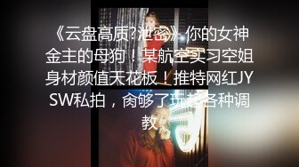 《云盘高质?泄密》你的女神金主的母狗！某航空实习空姐身材颜值天花板！推特网红JYSW私拍，肏够了玩起各种调教