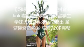 【网曝门事件】国际版抖音Tikok清纯19岁美容专院留学生学妹大尺度性爱私拍流出 圣诞装激情啪啪 高清720P完整版