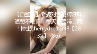 【自整理】老婆对我的精液味道赞不绝口，每天都要喝二两！博主cherrydream98【283V】 (86)