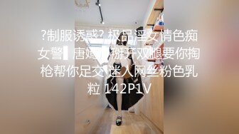 ?制服诱惑? 极品淫女情色痴女警▌唐嫣 ▌掰开双腿要你掏枪帮你足交 迷人网丝粉色乳粒 142P1V