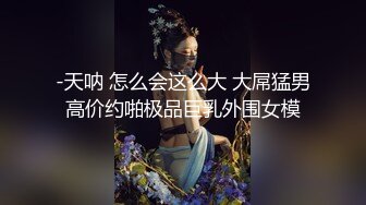 -天呐 怎么会这么大 大屌猛男高价约啪极品巨乳外围女模