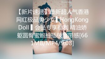 【新片速遞】最新超人气香港网红极品美少女▌HongKongDoll ▌会员专享福利 精油娇躯圆臀蜜鲍抽插极致带感[661MB/MP4/9:08]